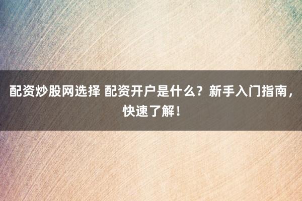 配资炒股网选择 配资开户是什么？新手入门指南，快速了解！