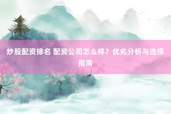 炒股配资排名 配资公司怎么样？优劣分析与选择指南