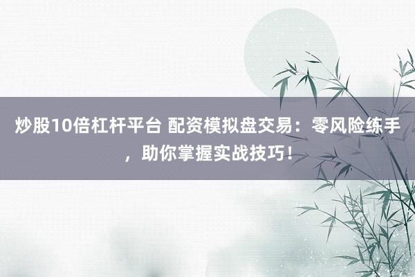 炒股10倍杠杆平台 配资模拟盘交易：零风险练手，助你掌握实战技巧！