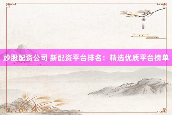 炒股配资公司 新配资平台排名：精选优质平台榜单