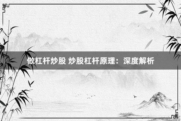 做杠杆炒股 炒股杠杆原理：深度解析