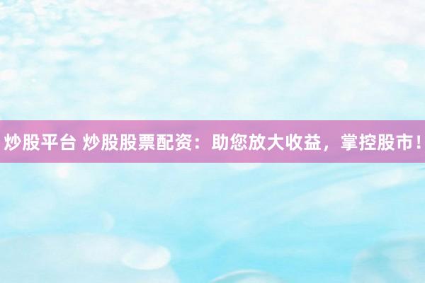 炒股平台 炒股股票配资：助您放大收益，掌控股市！