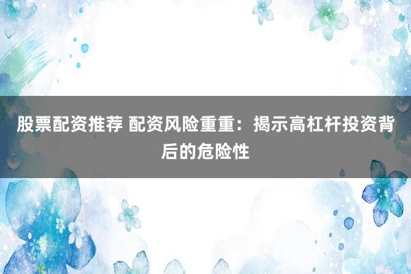 股票配资推荐 配资风险重重：揭示高杠杆投资背后的危险性