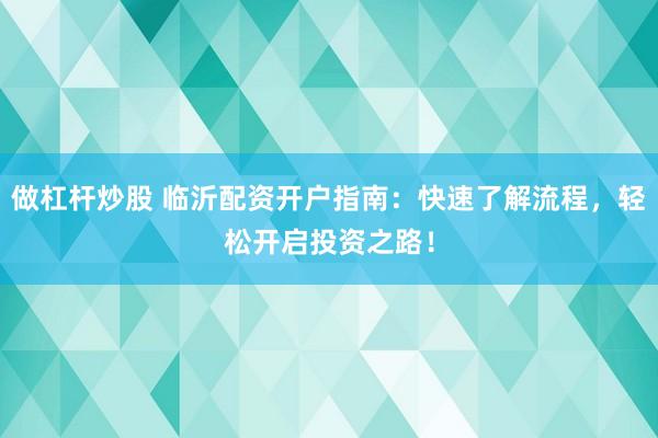 做杠杆炒股 临沂配资开户指南：快速了解流程，轻松开启投资之路！