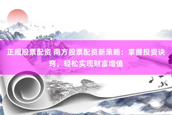正规股票配资 南方股票配资新策略：掌握投资诀窍，轻松实现财富增值