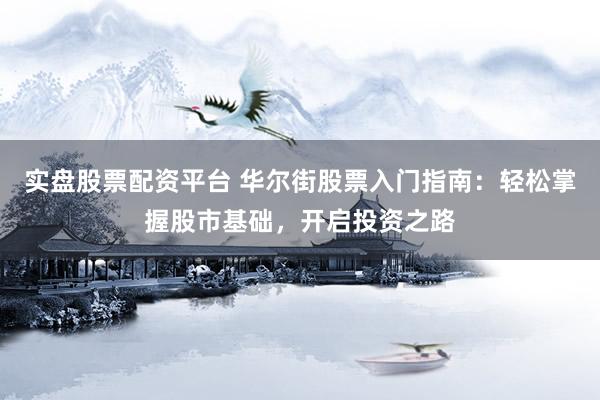 实盘股票配资平台 华尔街股票入门指南：轻松掌握股市基础，开启投资之路