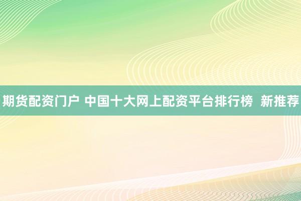期货配资门户 中国十大网上配资平台排行榜  新推荐