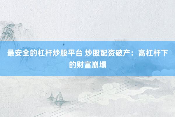 最安全的杠杆炒股平台 炒股配资破产：高杠杆下的财富崩塌