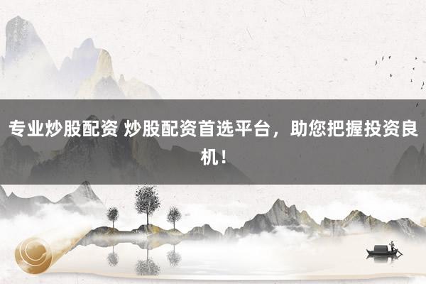 专业炒股配资 炒股配资首选平台，助您把握投资良机！