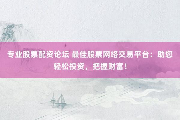 专业股票配资论坛 最佳股票网络交易平台：助您轻松投资，把握财富！
