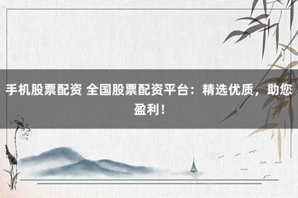 手机股票配资 全国股票配资平台：精选优质，助您盈利！