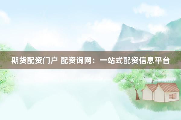 期货配资门户 配资询网：一站式配资信息平台