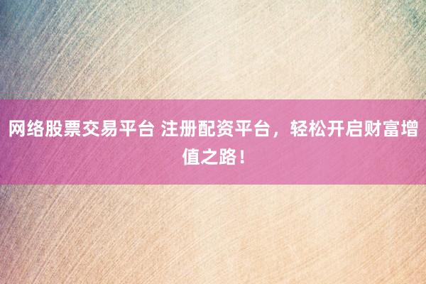 网络股票交易平台 注册配资平台,轻松开启财富增值之路!