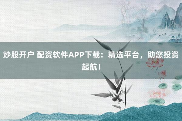 炒股开户 配资软件APP下载：精选平台，助您投资起航！