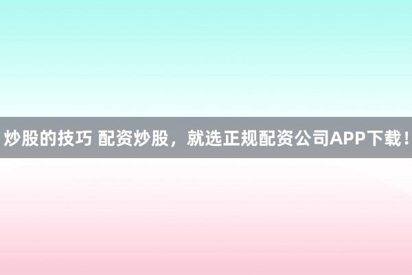 炒股的技巧 配资炒股，就选正规配资公司APP下载！
