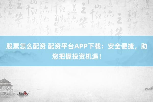股票怎么配资 配资平台APP下载：安全便捷，助您把握投资机遇！