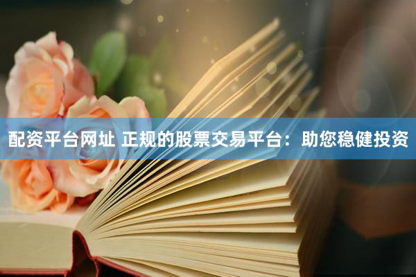 配资平台网址 正规的股票交易平台：助您稳健投资