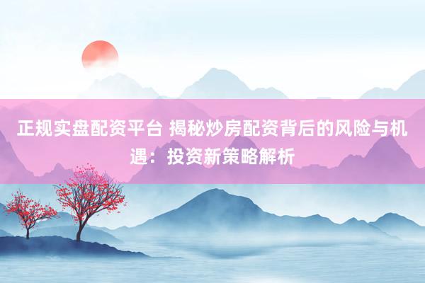 正规实盘配资平台 揭秘炒房配资背后的风险与机遇：投资新策略解析
