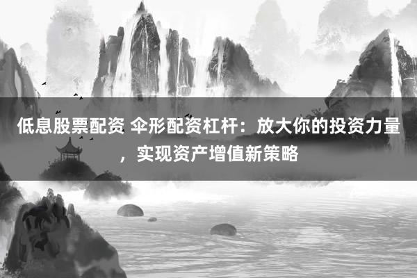 低息股票配资 伞形配资杠杆：放大你的投资力量，实现资产增值新策略