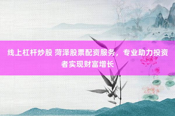 线上杠杆炒股 菏泽股票配资服务，专业助力投资者实现财富增长