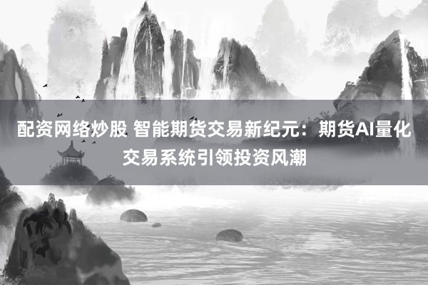 配资网络炒股 智能期货交易新纪元：期货AI量化交易系统引领投资风潮