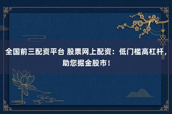 全国前三配资平台 股票网上配资：低门槛高杠杆，助您掘金股市！