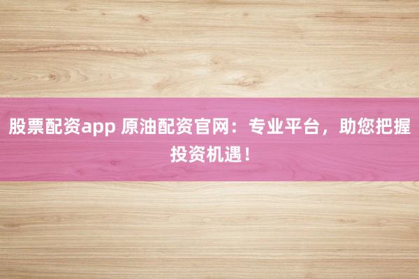 股票配资app 原油配资官网：专业平台，助您把握投资机遇！