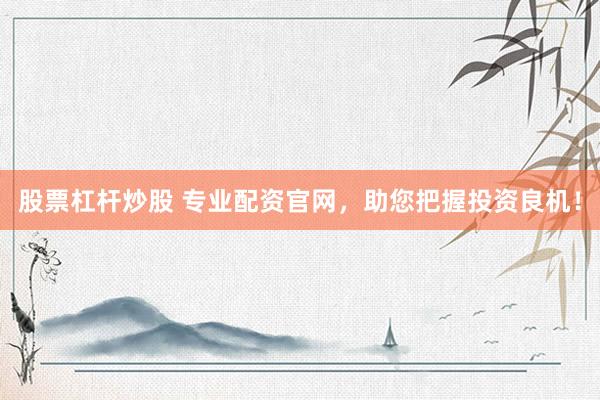 股票杠杆炒股 专业配资官网，助您把握投资良机！