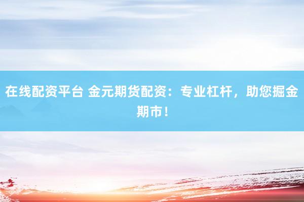 在线配资平台 金元期货配资：专业杠杆，助您掘金期市！