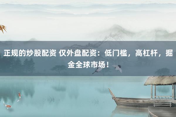 正规的炒股配资 仅外盘配资：低门槛，高杠杆，掘金全球市场！