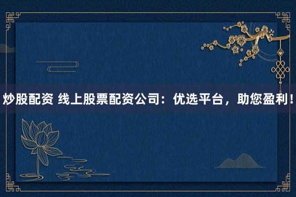 炒股配资 线上股票配资公司：优选平台，助您盈利！
