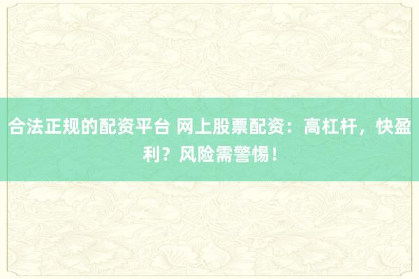合法正规的配资平台 网上股票配资：高杠杆，快盈利？风险需警惕！