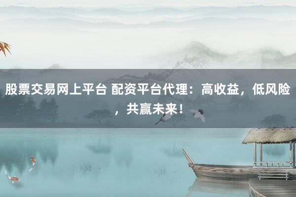 股票交易网上平台 配资平台代理：高收益，低风险，共赢未来！