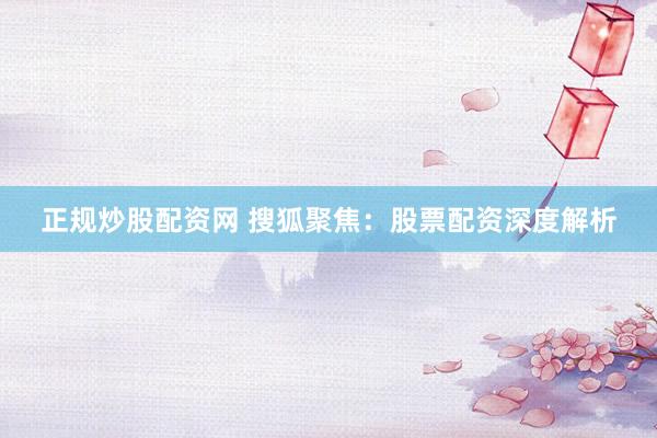 正规炒股配资网 搜狐聚焦:股票配资深度解析