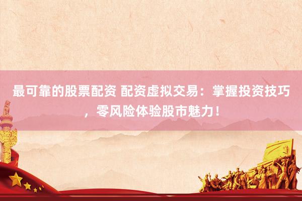 最可靠的股票配资 配资虚拟交易：掌握投资技巧，零风险体验股市魅力！