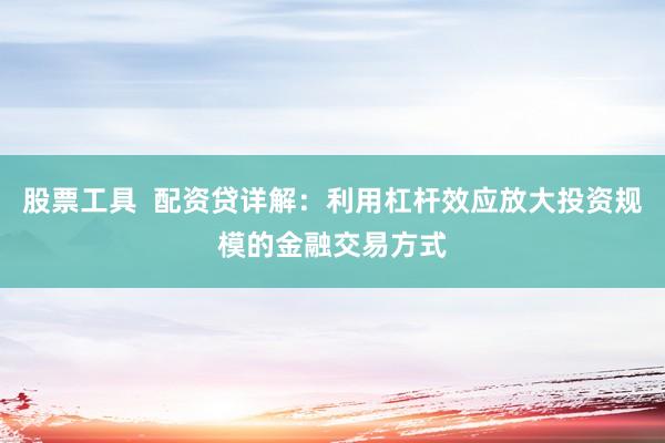 股票工具  配资贷详解：利用杠杆效应放大投资规模的金融交易方式