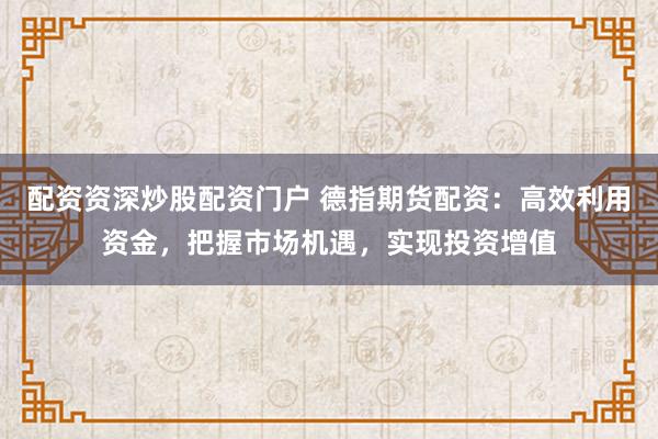 配资资深炒股配资门户 德指期货配资：高效利用资金，把握市场机遇，实现投资增值