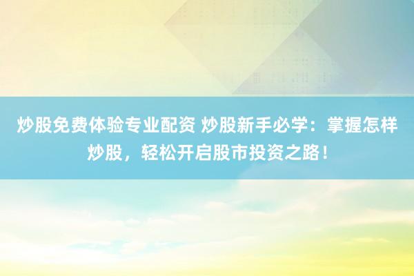 炒股免费体验专业配资 炒股新手必学:掌握怎样炒股,轻松开启股市投资之路!