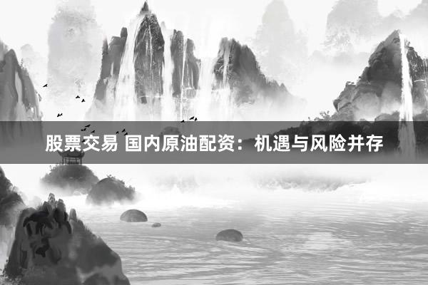 股票交易 国内原油配资：机遇与风险并存