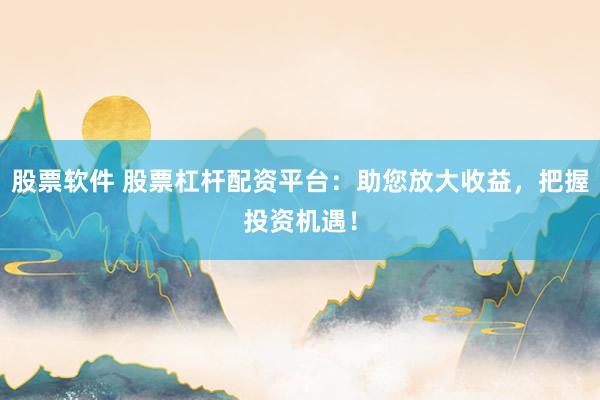 股票软件 股票杠杆配资平台：助您放大收益，把握投资机遇！