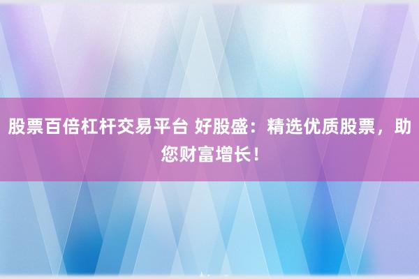 股票百倍杠杆交易平台 好股盛：精选优质股票，助您财富增长！