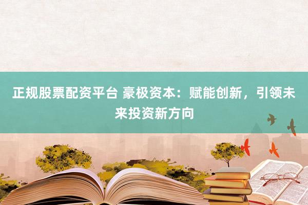 正规股票配资平台 豪极资本:赋能创新,引领未来投资新方向