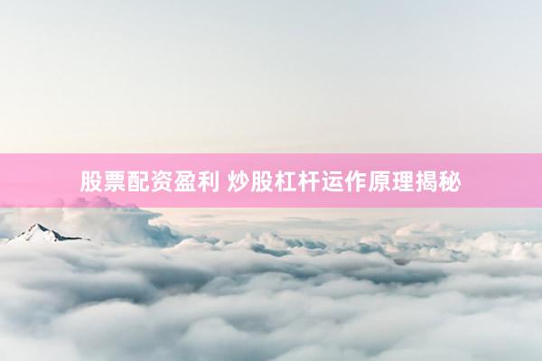 股票配资盈利 炒股杠杆运作原理揭秘