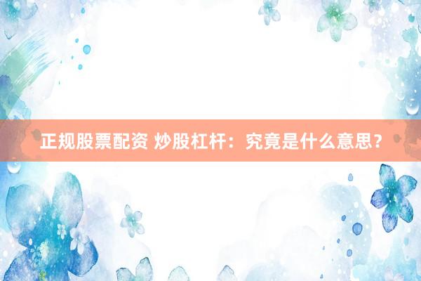 正规股票配资 炒股杠杆：究竟是什么意思？