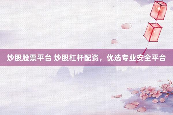 炒股股票平台 炒股杠杆配资，优选专业安全平台