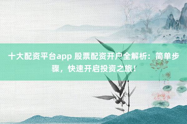 十大配资平台app 股票配资开户全解析：简单步骤，快速开启投资之旅！