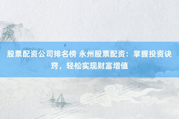 股票配资公司排名榜 永州股票配资：掌握投资诀窍，轻松实现财富增值
