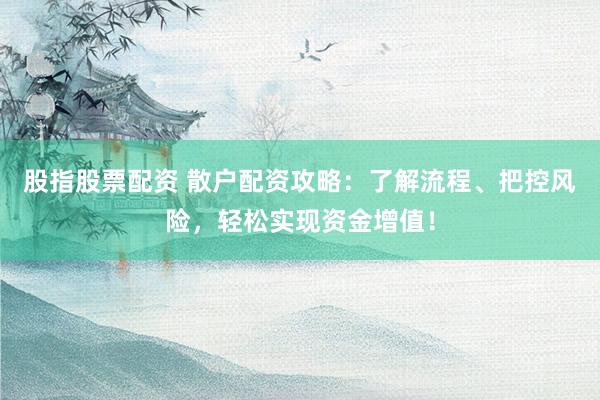股指股票配资 散户配资攻略：了解流程、把控风险，轻松实现资金增值！