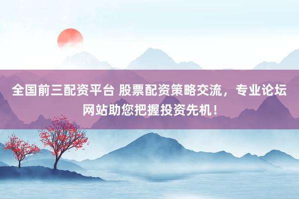 全国前三配资平台 股票配资策略交流，专业论坛网站助您把握投资先机！