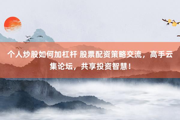 个人炒股如何加杠杆 股票配资策略交流，高手云集论坛，共享投资智慧！
